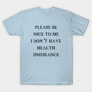 Please be nice to me I don't have health insurance T-Shirt